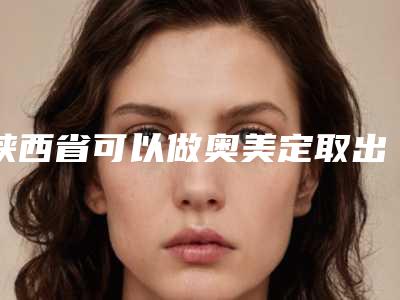 陕西省可以做奥美定取出术的医院(西安瑞亚医疗美容诊所口碑_实力一一盘点)