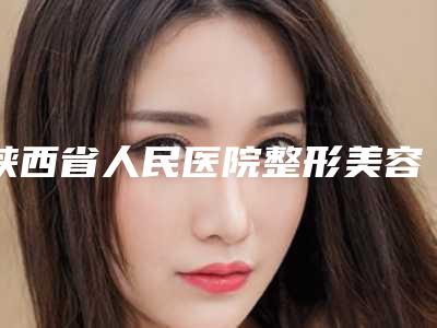 陕西省人民医院整形美容科,第四军医大学唐都医院美容整形科专家实力大PK