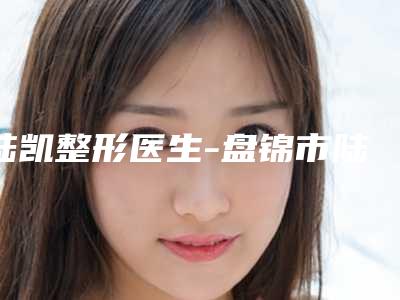 陆凯整形医生-盘锦市陆凯医生激光治疗黑色素痣在哪个医院