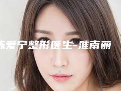陈爱宁整形医生-淮南丽颜医疗整形陈爱宁医师实力口碑盘点