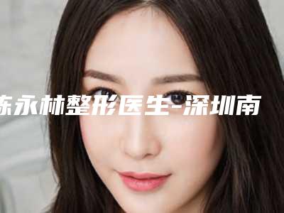 陈永林整形医生-深圳南方门诊部陈永林医师名气大口碑好