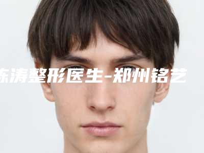 陈涛整形医生-郑州铭艺整形美容陈涛医师医生正规靠谱,值得信赖