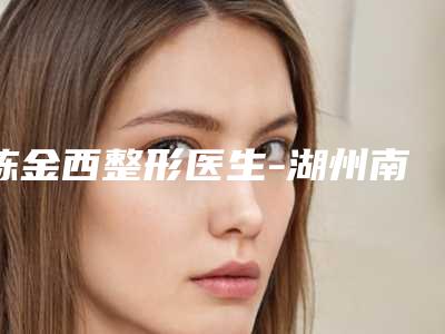 陈金西整形医生-湖州南浔一美医疗美容诊所陈金西医师人气实力测评,在线解读