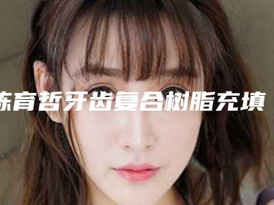陈育哲牙齿复合树脂充填如何才最安全