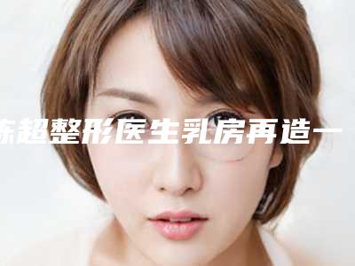 陈超整形医生乳房再造一期高人气医生于此-南京医科大学有友谊整形外科医院扬州医疗美容门诊部