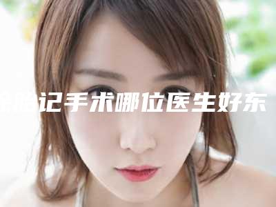 除胎记手术哪位医生好东营市-东营市华磊整形医生