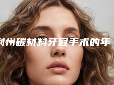 荆州碳材料牙冠手术的年龄是多少