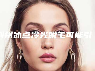 荆州冰点冷光脱毛可能引起的后遗症