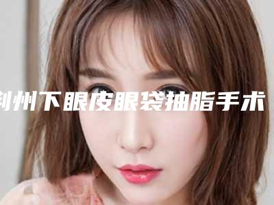 荆州下眼皮眼袋抽脂手术整形手术价格贵不贵