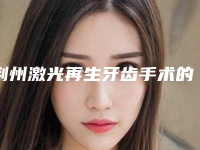 荆州激光再生牙齿手术的费用到底是多高