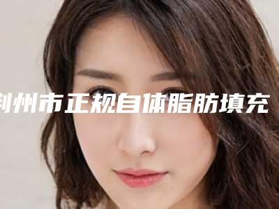 荆州市正规自体脂肪填充去泪沟医院-荆州市第二人民医院整形中心实力非同凡响
