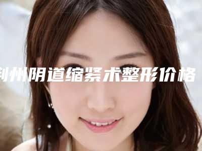 荆州阴道缩紧术整形价格是怎么样的