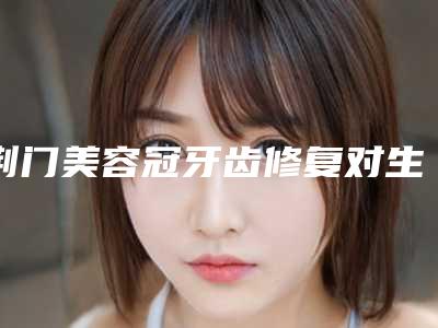 荆门美容冠牙齿修复对生活有什么影响