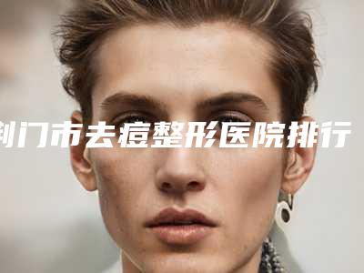 荆门市去痘整形医院排行榜前十强哪家实力棒(荆门超龙医疗美容门诊部医生技术点评)