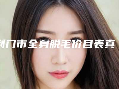 荆门市全身脱毛价目表真正新版本出炉啦(近6个月均价为:14131元)