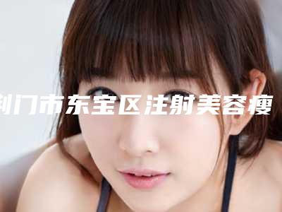 荆门市东宝区注射美容瘦手臂价格高不高呀有钱没钱收藏再说