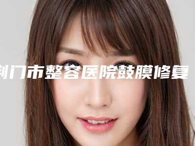 荆门市整容医院鼓膜修复手术-荆门美岸医疗美容本地网友热捧