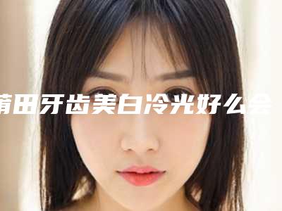 莆田牙齿美白冷光好么会不会有副作用