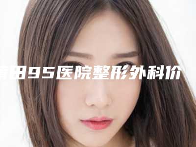 莆田95医院整形外科价格收费表具体-擅长项目驼峰鼻矫形术等