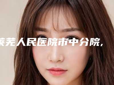 莱芜人民医院市中分院,莱芜润美医疗美容整形诊所宝藏机构实力对比