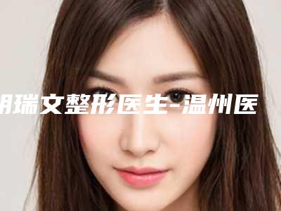 胡瑞文整形医生-温州医学院附属瑞安市人民医院烧伤整形科胡瑞文医师名单推荐给你