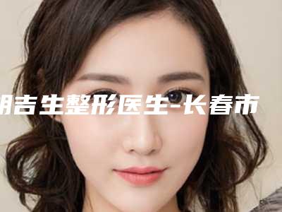 胡吉生整形医生-长春市中心医院整形外科胡吉生医师正规有资质