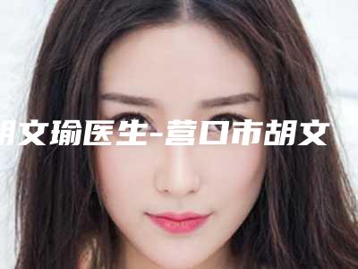 胡文瑜医生-营口市胡文瑜整形专家获得网友极力推荐