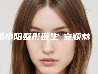胡小阳整形医生-安顺赫尔美医疗美容门诊部胡小阳医师排名专家详细介绍,推荐收藏