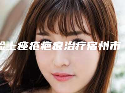 脸上痤疮疤痕治疗宿州市哪家医院好(宿州汉密尔顿整形美容私立机构强势入围)