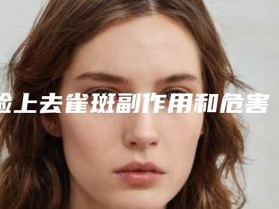脸上去雀斑副作用和危害-脸上去雀斑手术副作用有哪些呢