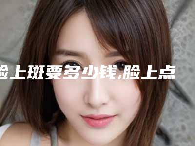 脸上斑要多少钱,脸上点斑多少钱