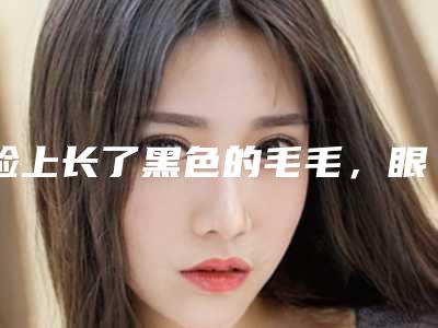 脸上长了黑色的毛毛,眼睛下面,鼻子两侧(脸上鼻子旁边有小黑毛)
