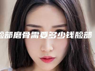 脸部磨骨需要多少钱脸部削骨多少钱一般