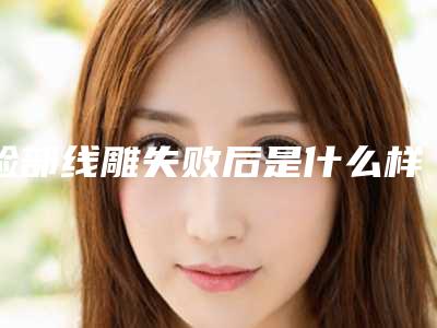 脸部线雕失败后是什么样面部线雕失败