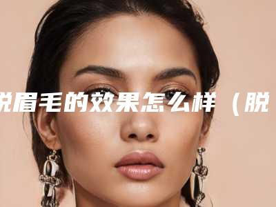 脱眉毛的效果怎么样(脱毛膏修眉)