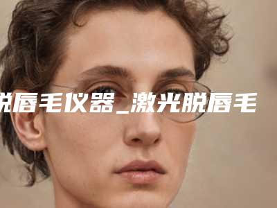 脱唇毛仪器_激光脱唇毛手术后能保持多久