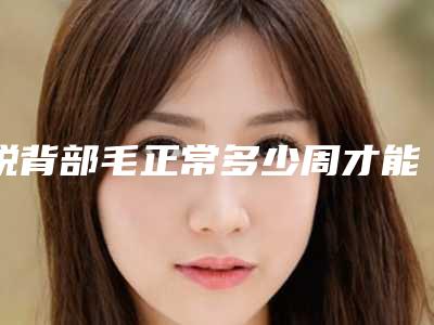 脱背部毛正常多少周才能整完(脱背部毛介绍)