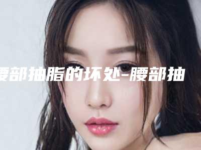 腰部抽脂的坏处-腰部抽脂风险大不大