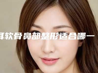 耳软骨鼻部整形适合哪一些鼻整形部位(耳软骨隆鼻一般耳骨用在哪里)