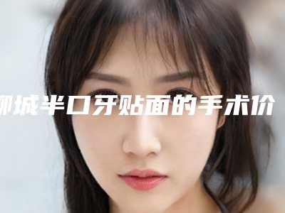 聊城半口牙贴面的手术价格是多少呢