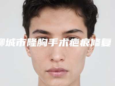 聊城市隆胸手术疤痕修复医生上榜名单实力选出-谢洪医生专业实力强_可以放心选