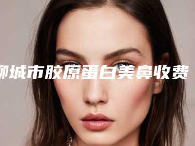 聊城市胶原蛋白美鼻收费标准热门项目及分享-聊城市胶原蛋白美鼻医院费用和效果怎样