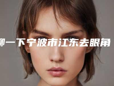 聊一下宁波市江东去眼角纹医院排名前10单专注技术提升
