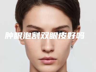 肿眼泡割双眼皮好吗