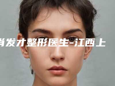 肖发才整形医生-江西上饶肖发才医疗美容肖发才医师推荐给你