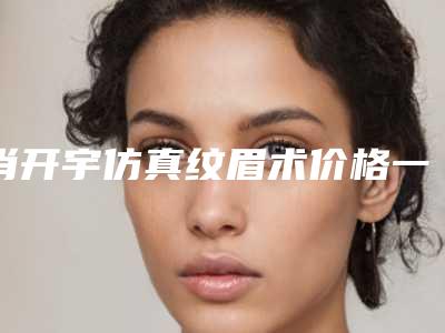 肖开宇仿真纹眉术价格一般要多少钱