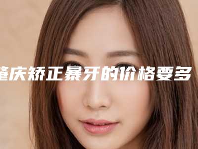 肇庆矫正暴牙的价格要多少呢「肇庆矫正暴牙需要费用大约是多少」