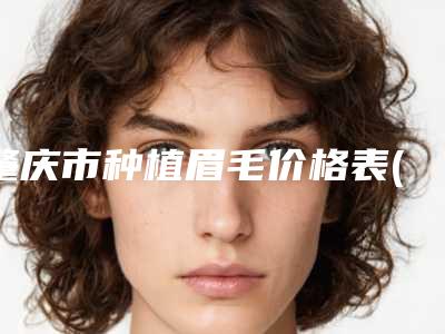 肇庆市种植眉毛价格表(价目表)费用明细公开-近8个月均价为8772元