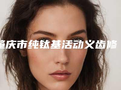 肇庆市纯钛基活动义齿修复医生上榜清单前十位实力测评-肇庆市王先文口腔医生