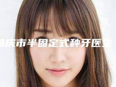 肇庆市半固定式种牙医生在榜名单综合汇总-肇庆市肖伟东口腔医生